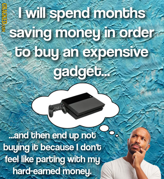 will spend months saving money in order to buy an expensive gadget... ...and then end up not buying it because I don't feel like parting with my hard-
