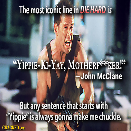 The most iconic line in DIE HARD is YIPPIE-KI-YAY, MOTHERF KER! -John McClane But any sentence that starts with Yippie is always gonna make me chu