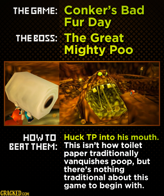 THE GAME: Conker's Bad Fur Day THE EOSS: The Great Mighty Poo HOW TO Huck TP into his mouth. EEAT THEM: This isn't how toilet paper traditionally vanq