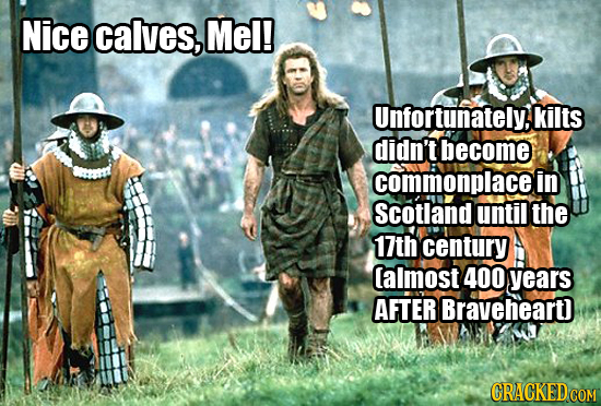 Nice calves, Mel! Unfortunately.kilts didn't become commonplacei in Scotland until the 17th century lalmost 400 years AFTER Braveheard