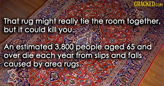 That rug might really tie the room together: but it could kill you. An estimated 3,800 people aged 65 and over die each year from slips and falls caused by area rugs.