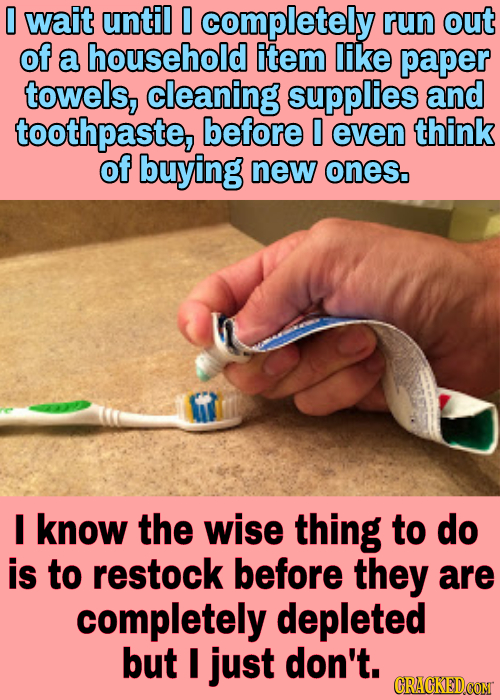 0 wait until 0 completely run out of a household item like paper towels, cleaning supplies and toothpaste, before 0 even think of buying new ones. I k