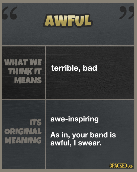 AWFUL WHAT WE terrible, bad THINK IT MEANS awe-inspiring ITS ORIGINAL As in, your band is MEANING awful, I swear. CRACKED COM