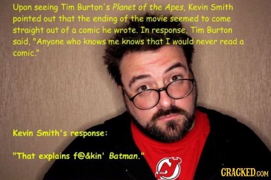 Upon seeing Tim Burton's Planet of the Apes, Kevin Smith pointed out that the ending of the movie seemed to come straight out of a comic he wrote. In