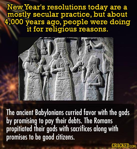 New Year's resolutions today are a mostly secular practice, but about 4.000 years ago, people were doing it for religious reasons. The ancient Babylon