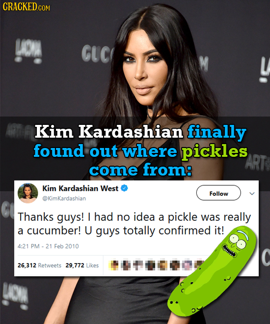CRACKED COM GUC Kim Kardashian finally found out where pickles come from: Kim Kardashian West Follow @KimKardashian Thanks guys! I had no idea a pickl
