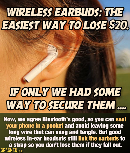 wIRELESS EARBUDS: THE EASIEST WAY TO LOSE $20. IFONLY WE HAD SOME WAY TO SECURE THEM. Now, we agree Bluetooth's good, SO you can seal your phone in a