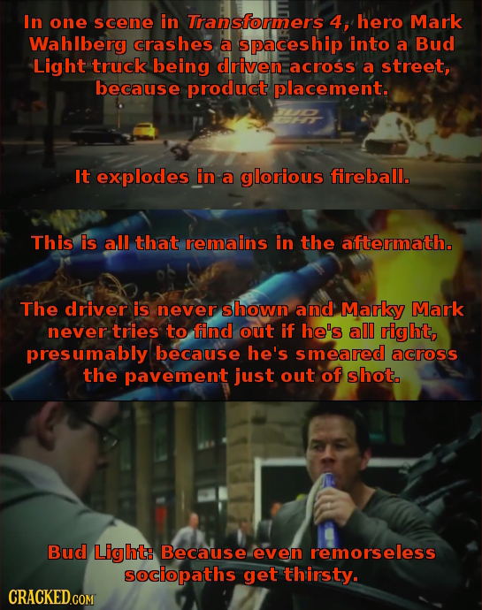 In one scene in Transformers 4, hero Mark Wahlberg crashes a spaceship into a Bud Light truck being driven: across a street, because product placement