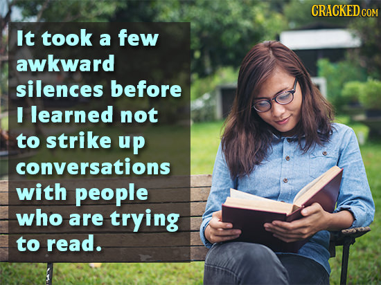 CRACKED It took a few awkward silences before I learned not to strike up conversations with people who are trying to read.