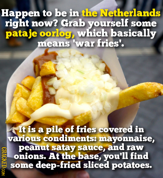 Happen to be in the Netherlands right now? Grab yourself some pataje oorlog, which basically means 'war fries'. It is a pile of fries covered in vario