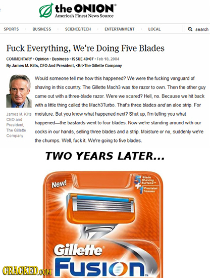 the ONION America's Finest News Source SPORTS BUSINESS SCIENCEITECH ENTERTAINMENT LOCAL search Fuck Everything, We're Doing Five Blades COMMENTARY- Op