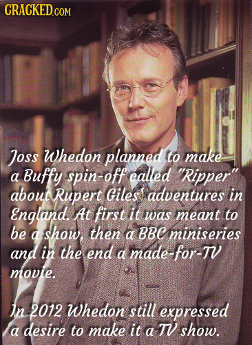CRACKED.COM Joss Whedon planned to make Buffy spin-off ealed a Ripper about Rupert Giles adventures in England. At first it was meant to be a show,
