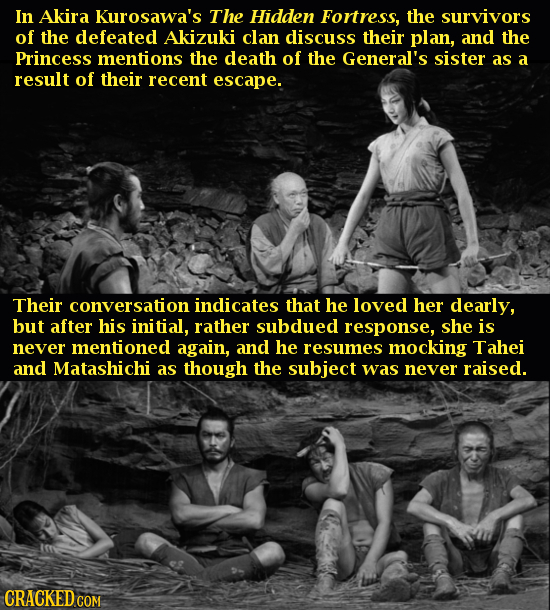 In Akira Kurosawa's The Hidden Fortress, the survivors of the defeated Akizuki clan discuss their plan, and the Princess mentions the death of the Gen