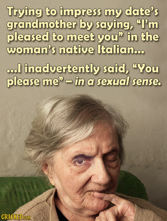 Trying to impress my date's grandmother by saying, I'm pleased to meet youn in the woman's native Italian... ...l inadvertently said, You please me