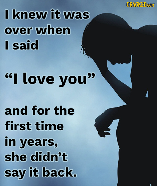 I knew it was over when I said I love you and for the first time in years, she didn't say it back.