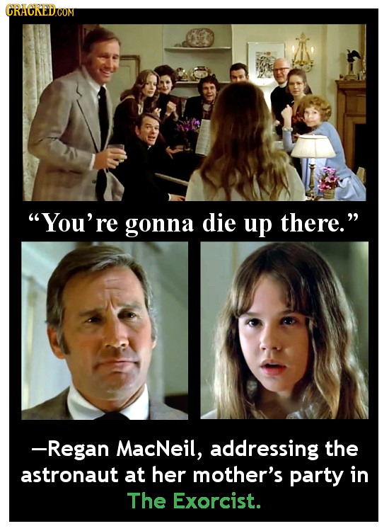 GRACREDCON COM You're gonna die up there. -Regan MacNeil, addressing the astronaut at her mother's party in The Exorcist.