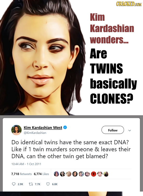 GRAGKED Kim Kardashian wonders... Are TWINS basically CLONES? Kim Kardashian West Follow @KimKardashian Do identical twins have the same exact DNA? Li