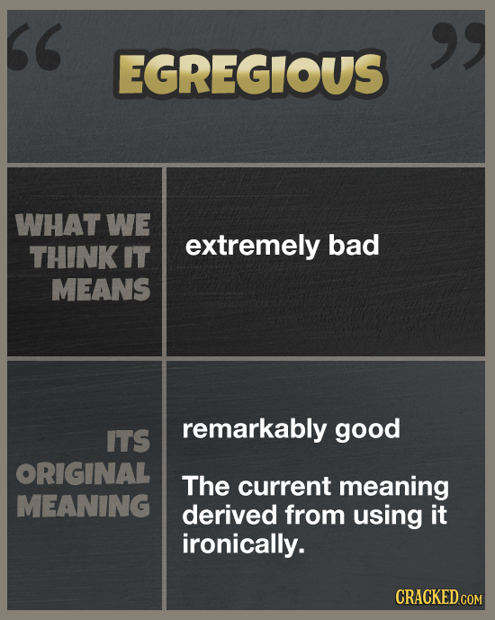 EGREGIOUS WHAT WE extremely bad THINK IT MEANS remarkably good ITS ORIGINAL The current meaning MEANING derived from using it ironically. CRACKED
