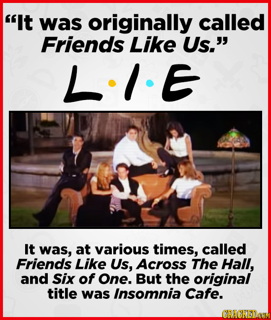 It was originally called Friends Like Us. LIE It was, at various times, called Friends Like Us, Across The Hall, and Six of One. But the original ti