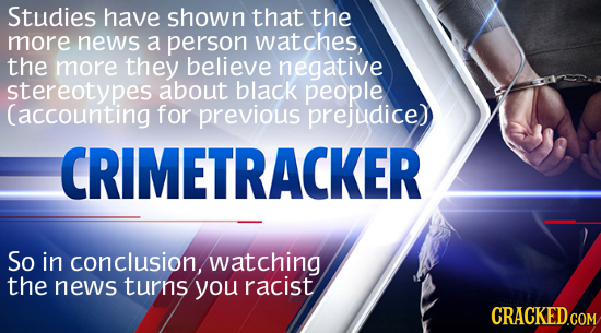 Studies have shown that the more news a person watches, the more they believe negative stereotypes about black people (accounting for previous prejudi