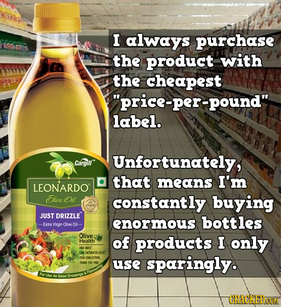 I always purchase the product with the cheapest price-per-pound label. Cargilr Unfortunately, that means I'm LEONARDO Olive Oil constantly buying JU