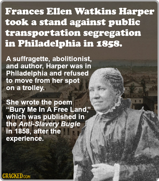 Frances Ellen Watkins Harper took a stand against public transportation segregation in Philadelphia in 1858. A suffragette, abolitionist, and author,