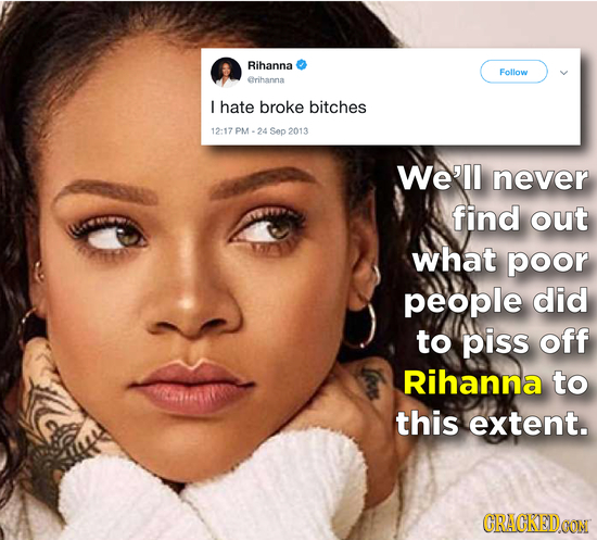 Rihanna Follow Grihanna l hate broke bitches 12:17 PM -24 Sep 2013 We'll never find out what poor people did to piss off Rihanna to this extent. GRAGK