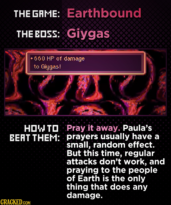 THE GRME: Earthbound THE EOSS: Giygas 660 HP of damage to Giygas! HOW TO P.ray it away. Paula's EEAT THEM: prayers usually have a small; random effect