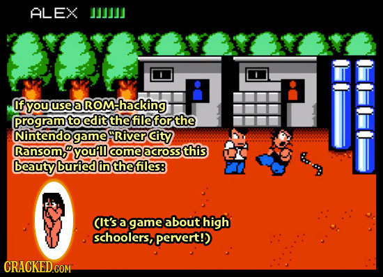 ALEX if you use a ROM- ROMhacking gram to edit the file for the Nintendo game gRiver City Ransom, youfll comeacross this beauty buried in the files: