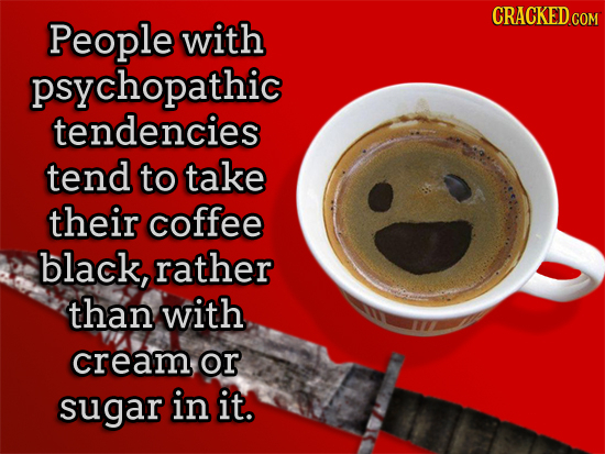 CRACKED.COM People with psychopathic tendencies tend to take their coffee black, rather than with cream, or sugar in it.
