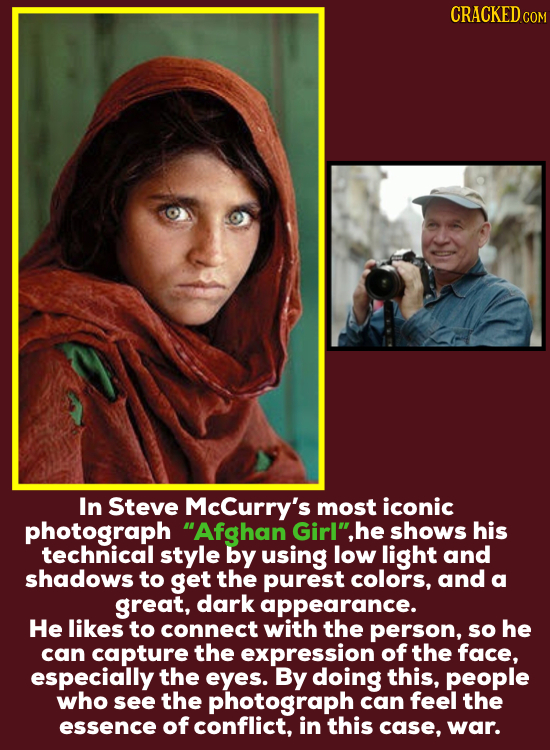 CRACKEDcO In Steve McCurry's most iconic photograph Afghan Girlhe shows his technical style by using low light and shadows to get the purest colors,