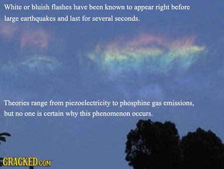 White or bluish flashes have been known to appear right before large earthquakes and last for several seconds Theories range from piezoelectricity to 
