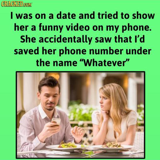 CRACKEDCON I was on a date and tried to show her a funny video on my phone. She accidentally saw that I'd saved her phone number under the name Whate