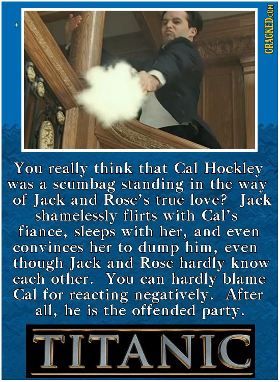 CRACKED COM You really think that Cal Hockley was a scumbag standing in the way of Jack and Rose's true love? Jack shamelessly flirts with Cal's fianc