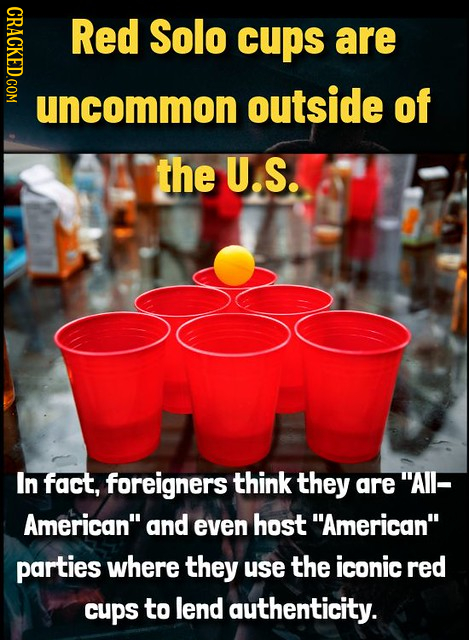 CRACKEDGOM Red Solo cups are uncommon outside of the U.S. In fact, foreigners think they are AIl- American and even host American parties where th