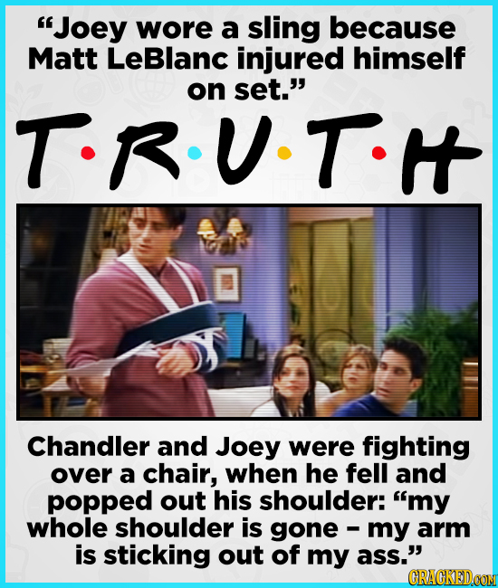 Joey wore a sling because Matt LeBlanc injured himself on set. T-R.U.T. Chandler and Joey were fighting over a chair, when he fell and popped out hi