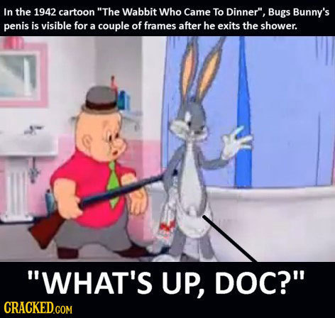 In the 1942 cartoon The Wabbit Who Came To Dinner, Bugs Bunny's penis is visible for a couple of frames after he exits the shower. WHAT'S UP, DOC?
