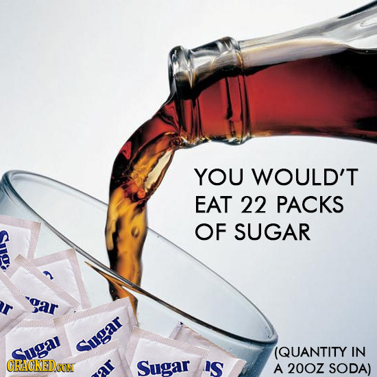 YOU WOULD'T EAT 22 PACKS OF SUGAR -aar Sugar Sugar (QUANTITY IN CRACKEDCON Sugar IS A 20OZ SODA) 