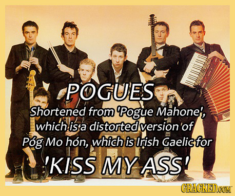 POGUES Shortened from 9Pogue Mahone', which isa distorted version'of Pog Mo hon, which is Irish Gaelisfor 'KISS MY ASS! CRACKEDCONT