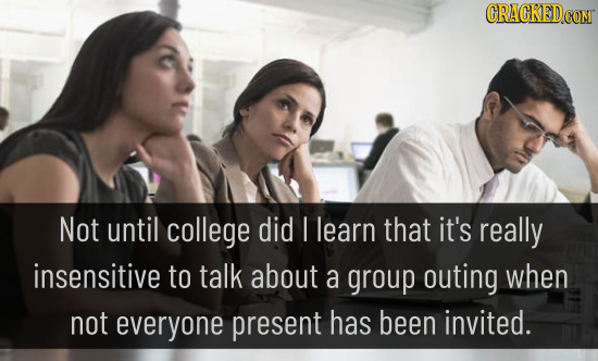 CRACKEDCON Not until college did I learn that it's really insensitive to talk about a group outing when not everyone present has been invited.