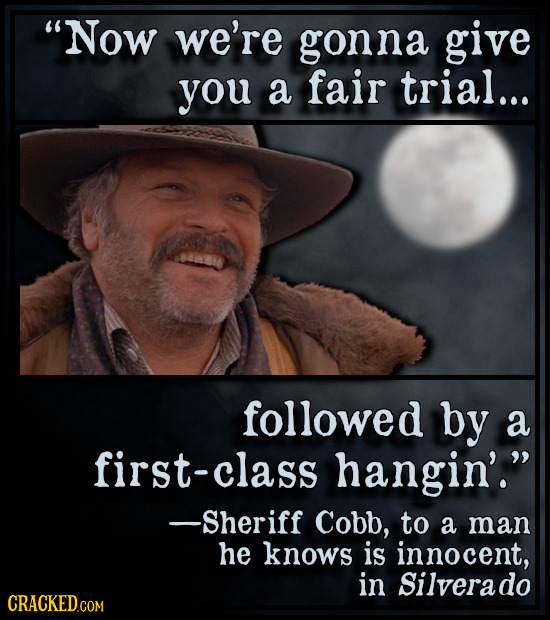 Now we're gonna give you a fair trial... followed by a first-class hangin'. -Sheriff Cobb, to a man he knows is innocent, in Silverado