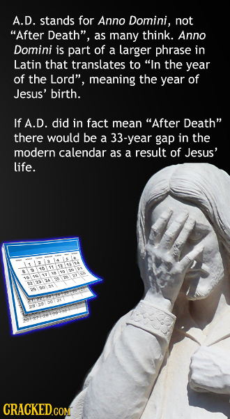 A.D. stands for Anno Domini, not After Death, as many think. Anno Domini is part of a larger phrase in Latin that translates to In the year of the