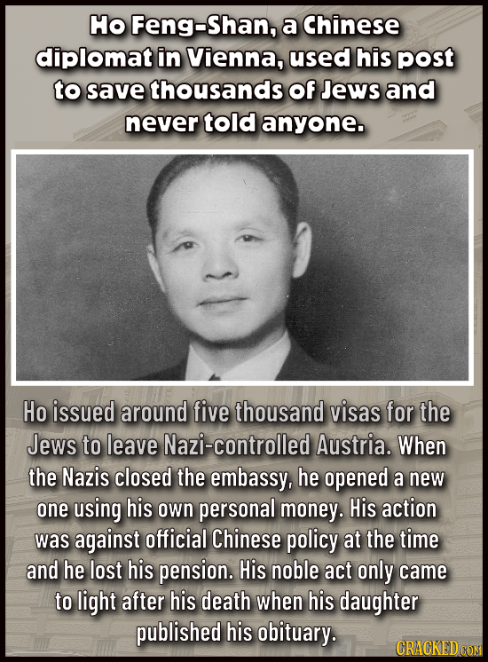 Ho Feng-Shan, a Chinese diplomat in Vienna, used his post to save thousands of Jews and never told anyone. Ho issued around five thousand visas for th