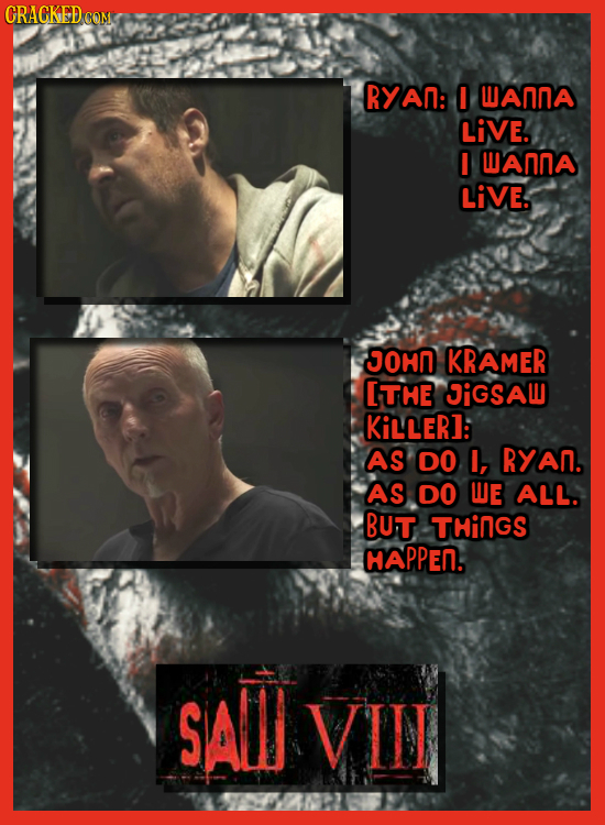 CRACKEDCON RYAN: I WANNA LiVE. I WANA LiVE. JOHN KRAMER ITHE JIGSAW KiLLER]: AS DO I, RYAN. AS DO WE ALL. BUT THINGS HAPPEN. SAllJ VIIT 