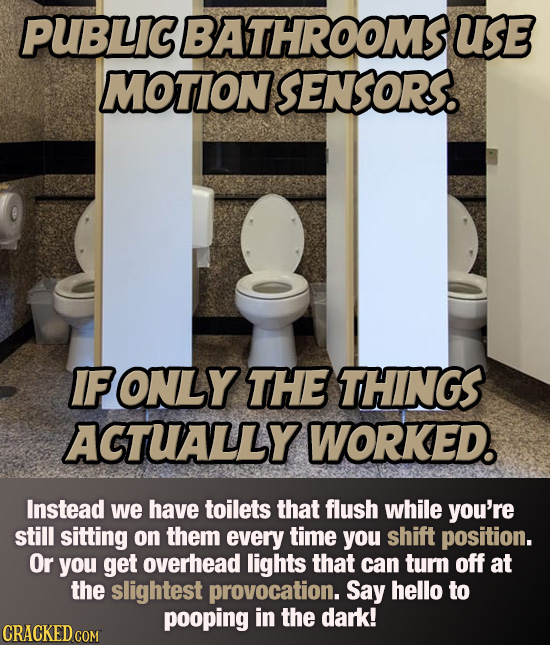 PUBLIC BATHROOMS USE MOTION SENSORS. IFONLYTHE THINGS ACTUALLY WORKED. Instead we have toilets that flush while you're still sitting on them every tim