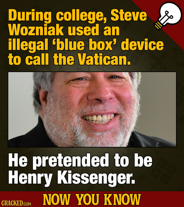 During college, Steve Wozniak used an illegal 'blue box' device to call the Vatican. He pretended to be Henry Kissenger. NOW YOU KNOW 
