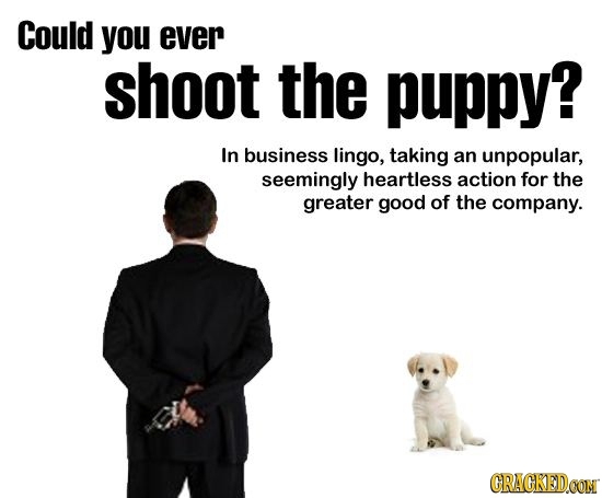 Could you ever shoot the puppy? In business lingo, taking an unpopular, seemingly heartless action for the greater good of the company. CRACKEDCON 
