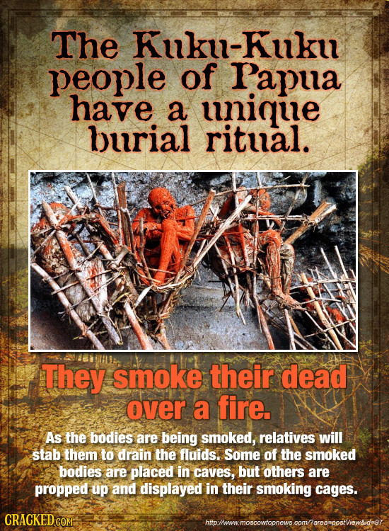 The Kuku-Kuku people of Papua have a unique burial ritual. They smoke their dead over a fire. As the bodies are being smoked, relatives will stab them