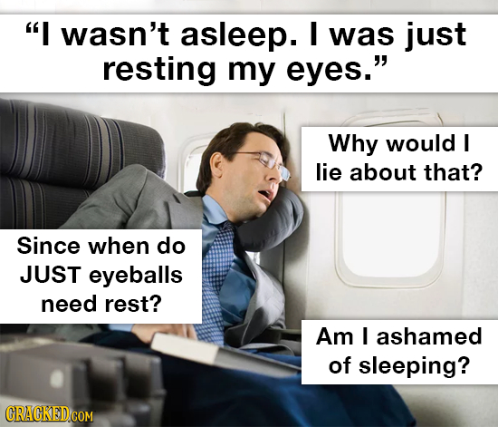 I wasn't asleep. I was just resting my eyes. Why would I lie about that? Since when do JUST eyeballs need rest? Am I ashamed of sleeping? CRACKED.CO