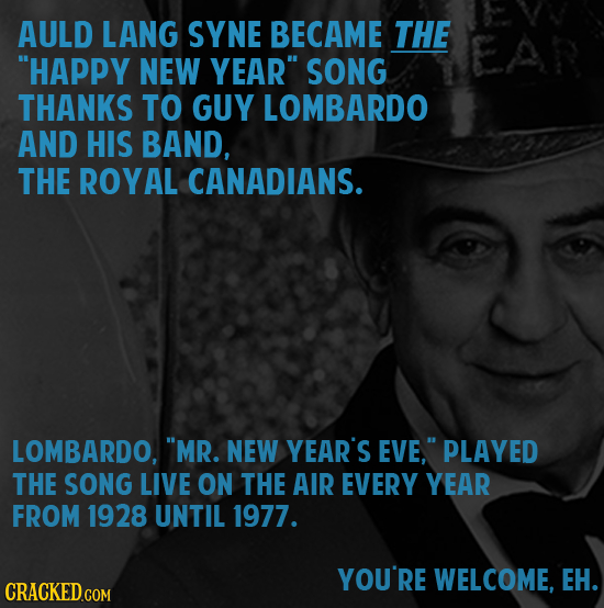 AULD LANG SYNE BECAME THE HAPPY NEW YEAR SONG THANKS TO GUY LOMBARDO AND HIS BAND, THE ROYAL CANADIANS. LOMBARDO, MR. NEW YEAR'S EVE, PLAYED THE S